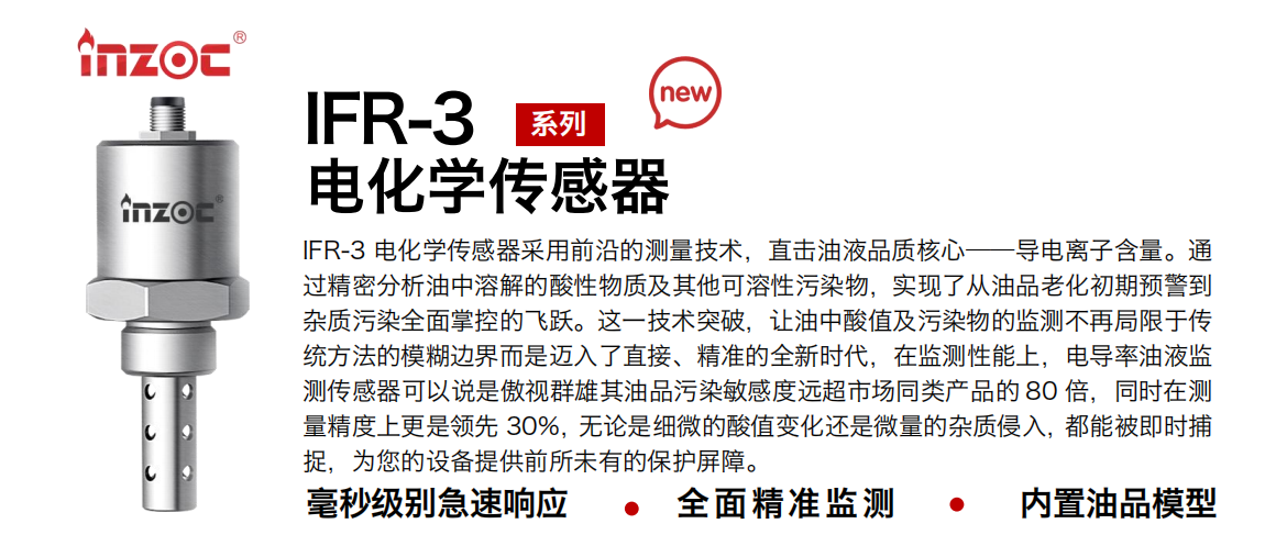 IFR-3電化學（電導、電阻率）傳感器采用前沿的測量技術，直擊油液品質核心——導電離子含量。通過精密分析油中溶解的酸性物質及其他可溶性污染物，實現(xiàn)了從油品老化初期預警到雜質污染全面掌控的飛躍。這一技術突破，讓油中酸值及污染物的監(jiān)測不再局限于傳統(tǒng)方法的模糊邊界而是邁入了直接、精準的全新時代，在監(jiān)測性能上，電導率油液監(jiān)測傳感器可以說是傲視群雄其油品污染敏感度遠超市場同類產(chǎn)品的 80 倍，同時在測量精度上更是領先 30%，無論是細微的酸值變化還是微量的雜質侵入，都能被即時捕捉，為您的設備提供前所未有的保護屏障。 行業(yè)：鋼鐵冶金/石油化工/能源電力/水泥建材/大型機械/地下挖掘等 油品：齒輪油/液壓油/透平油/柴機油/絕緣油等